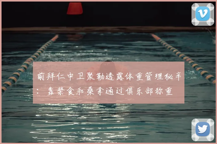 前拜仁中卫聚勒透露体重管理秘辛：靠禁食和桑拿通过俱乐部称重