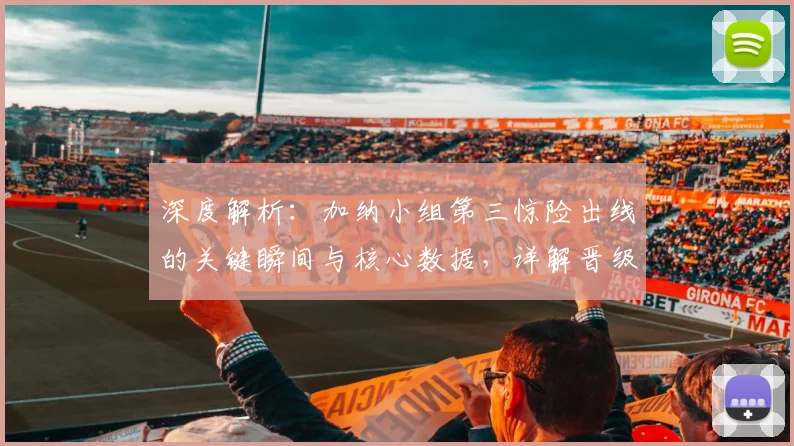 深度解析：加纳小组第三惊险出线的关键瞬间与核心数据，详解晋级之路