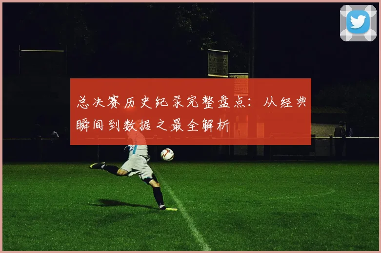 总决赛历史纪录完整盘点：从经典瞬间到数据之最全解析