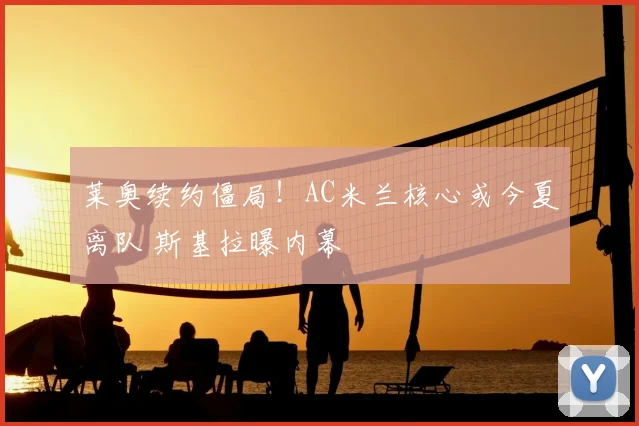 莱奥续约僵局！AC米兰核心或今夏离队 斯基拉曝内幕