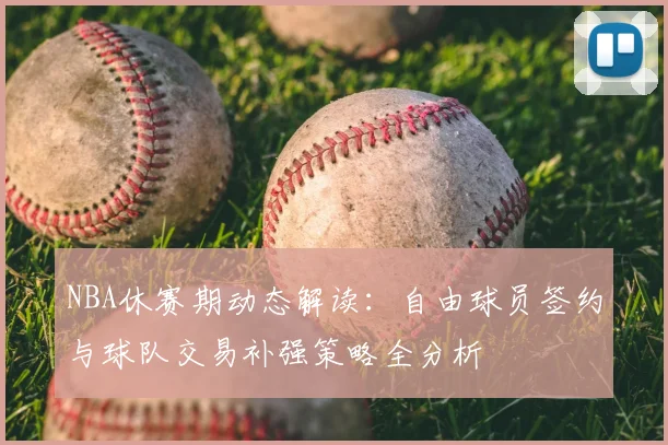 NBA休赛期动态解读：自由球员签约与球队交易补强策略全分析