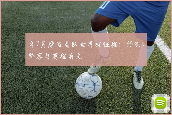 年7月摩洛哥队世界杯征程：预测、阵容与赛程看点