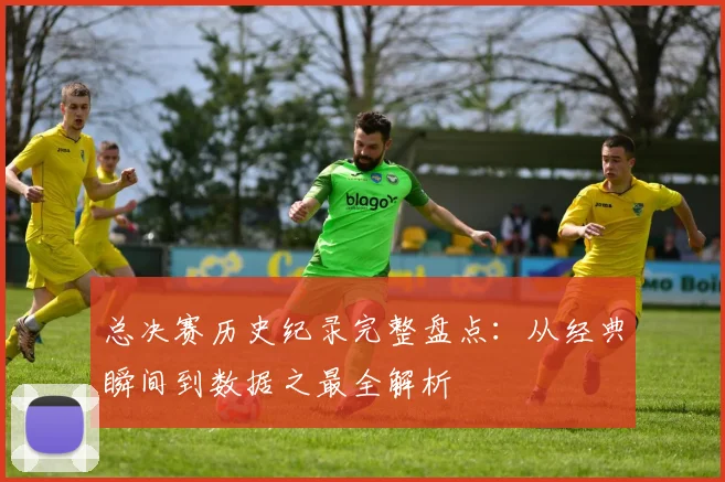 总决赛历史纪录完整盘点：从经典瞬间到数据之最全解析